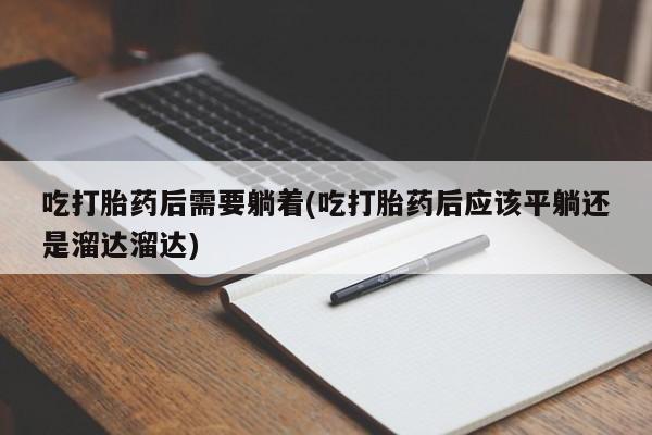 米非司酮片网上药店购买方式吃打胎药后需要躺着(吃打胎药后应该平躺还是溜达溜达)