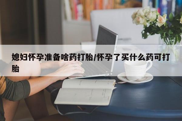 米非司酮片网上药店购买方式媳妇怀孕准备啥药打胎/怀孕了买什么药可打胎