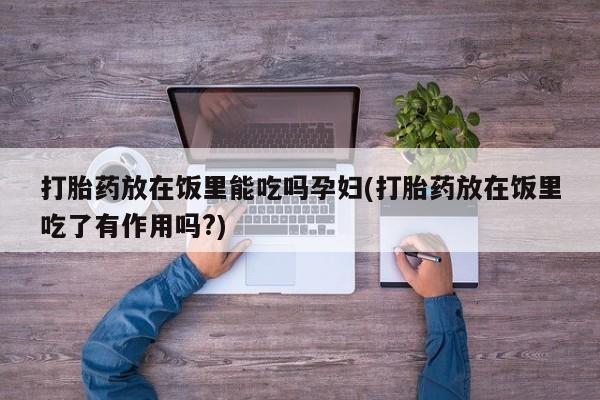米非司酮片网上药店购买方式打胎药放在饭里能吃吗孕妇(打胎药放在饭里吃了有作用吗?)