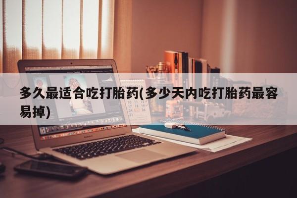 米非司酮片网上药店购买方式多久最适合吃打胎药(多少天内吃打胎药最容易掉)