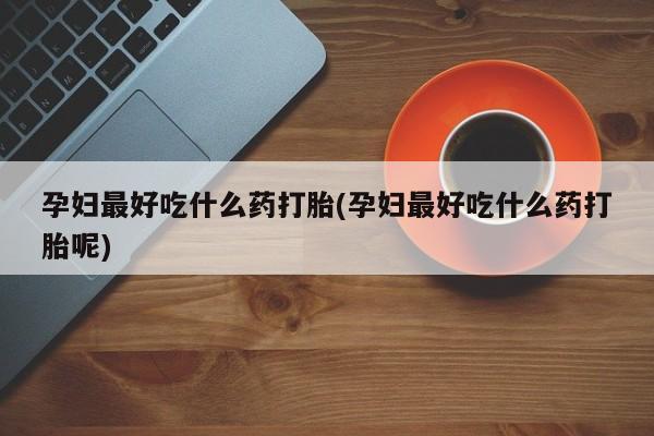 米非司酮片网上药店购买方式孕妇最好吃什么药打胎(孕妇最好吃什么药打胎呢)