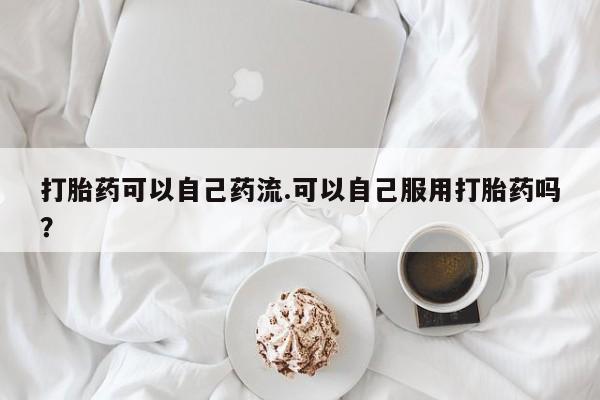 米非司酮片网上药店购买方式打胎药可以自己药流.可以自己服用打胎药吗？
