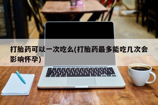 米非司酮片网上药店购买方式打胎药可以一次吃么(打胎药最多能吃几次会影响怀孕)