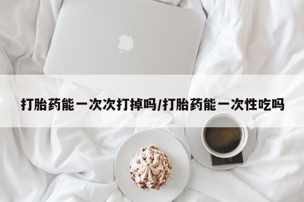 米非司酮片网上药店购买方式打胎药能一次次打掉吗/打胎药能一次性吃吗