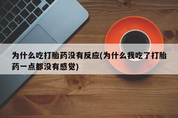 米非司酮片网上药店购买方式为什么吃打胎药没有反应(为什么我吃了打胎药一点都没有感觉)