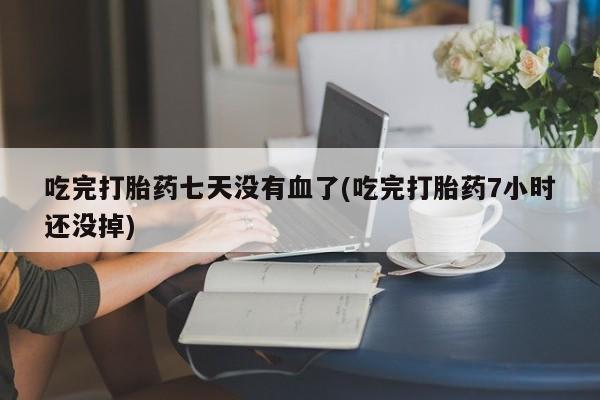 米非司酮片网上药店购买方式吃完打胎药七天没有血了(吃完打胎药7小时还没掉)
