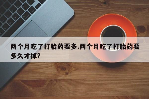 米非司酮片网上药店购买方式两个月吃了打胎药要多.两个月吃了打胎药要多久才掉?