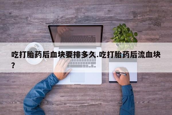 米非司酮片网上药店购买方式吃打胎药后血块要排多久.吃打胎药后流血块？