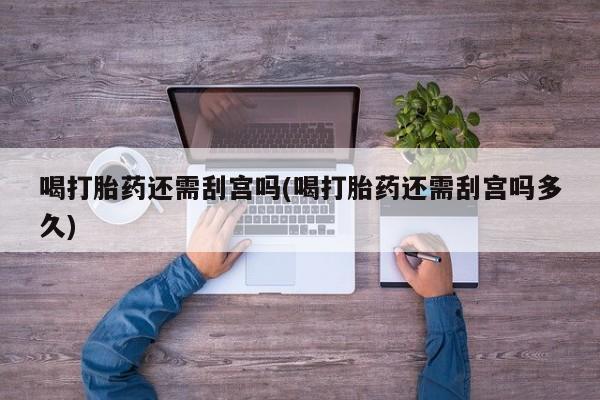 米非司酮片网上药店购买方式喝打胎药还需刮宫吗(喝打胎药还需刮宫吗多久)