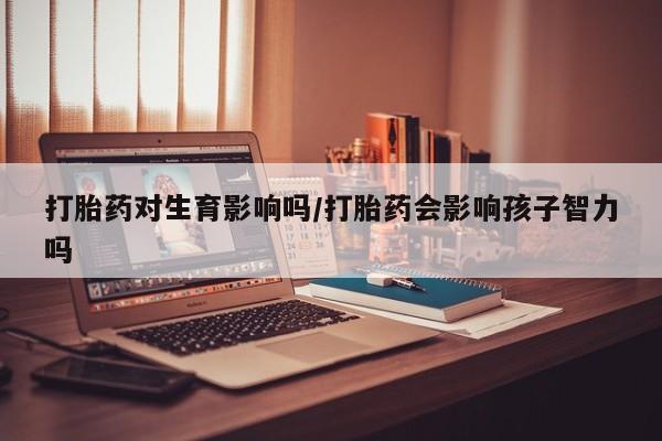 米非司酮片网上药店购买方式打胎药对生育影响吗/打胎药会影响孩子智力吗