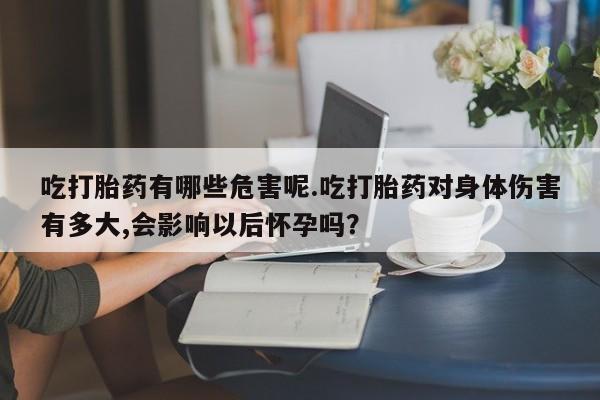 米非司酮片网上药店购买方式吃打胎药有哪些危害呢.吃打胎药对身体伤害有多大,会影响以后怀孕吗？