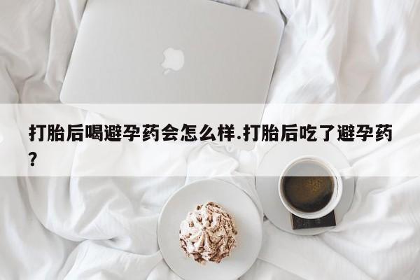 米非司酮片网上药店购买方式打胎后喝避孕药会怎么样.打胎后吃了避孕药？
