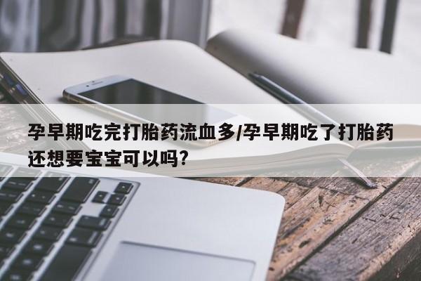 米非司酮片网上药店购买方式孕早期吃完打胎药流血多/孕早期吃了打胎药还想要宝宝可以吗?