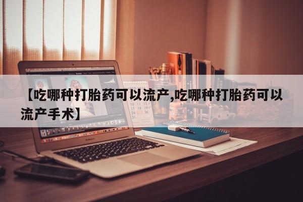 米非司酮片网上药店购买方式【吃哪种打胎药可以流产,吃哪种打胎药可以流产手术】