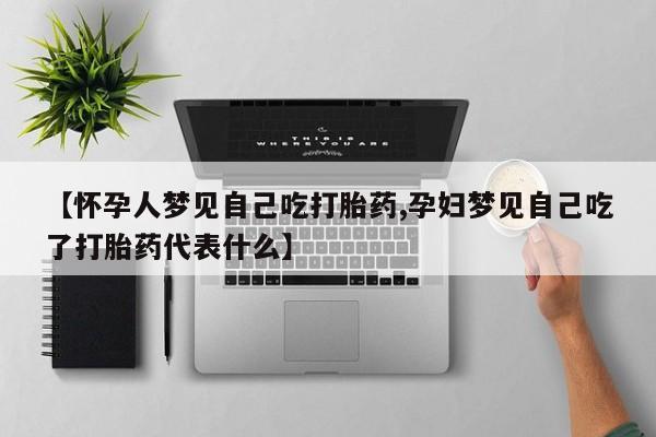 米非司酮片网上药店购买方式【怀孕人梦见自己吃打胎药,孕妇梦见自己吃了打胎药代表什么】