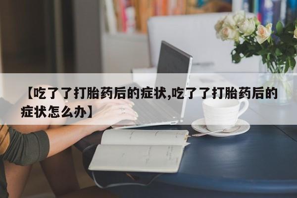 米非司酮片网上药店购买方式【吃了了打胎药后的症状,吃了了打胎药后的症状怎么办】