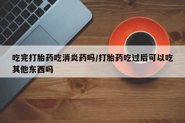 米非司酮片网上药店购买方式吃完打胎药吃消炎药吗/打胎药吃过后可以吃其他东西吗